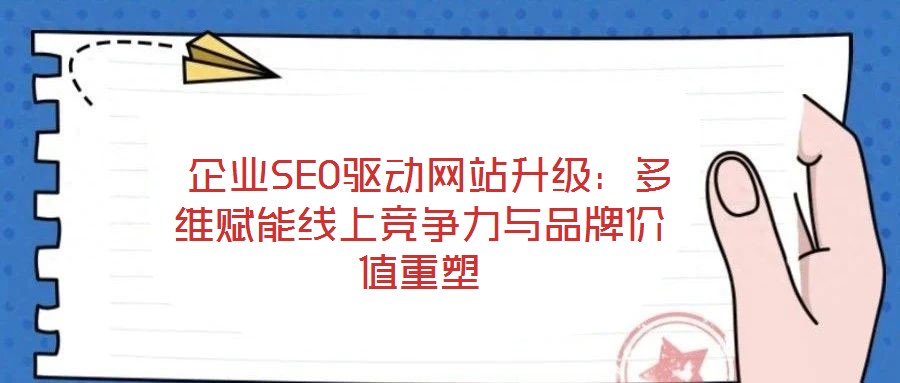  企業SEO驅動網站升級：多維賦能線上競爭力與品牌價值重塑