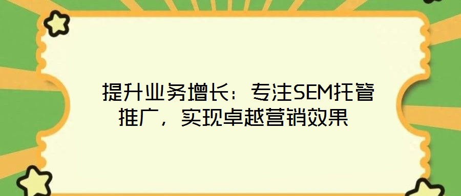  提升業(yè)務(wù)增長(zhǎng)：專注SEM托管推廣，實(shí)現(xiàn)卓越營(yíng)銷效果