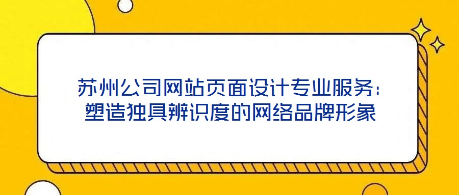  蘇州公司網(wǎng)站頁(yè)面設(shè)計(jì)專(zhuān)業(yè)服務(wù)：塑造獨(dú)具辨識(shí)度的網(wǎng)絡(luò)品牌形象