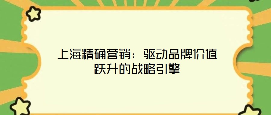 上海精確營(yíng)銷：驅(qū)動(dòng)品牌價(jià)值躍升的戰(zhàn)略引擎