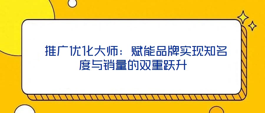  推廣優(yōu)化大師：賦能品牌實(shí)現(xiàn)知名度與銷量的雙重躍升