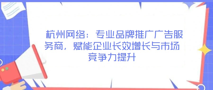  杭州網(wǎng)絡(luò)：專業(yè)品牌推廣廣告服務(wù)商，賦能企業(yè)長效增長與市場競爭力提升