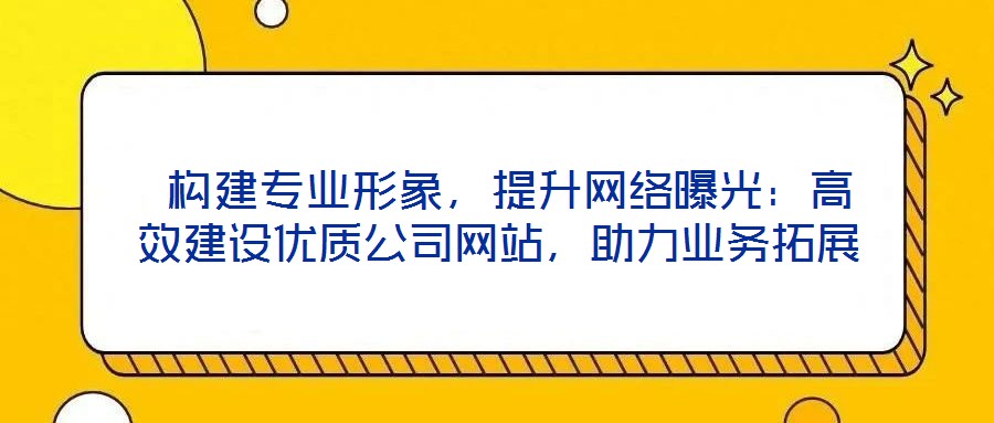  構建專業形象，提升網絡曝光：高效建設優質公司網站，助力業務拓展