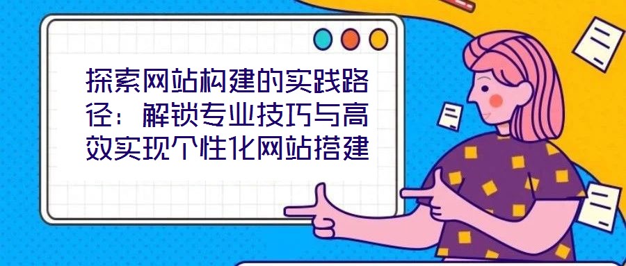 探索網站構建的實踐路徑：解鎖專業技巧與高效實現個性化網站搭建