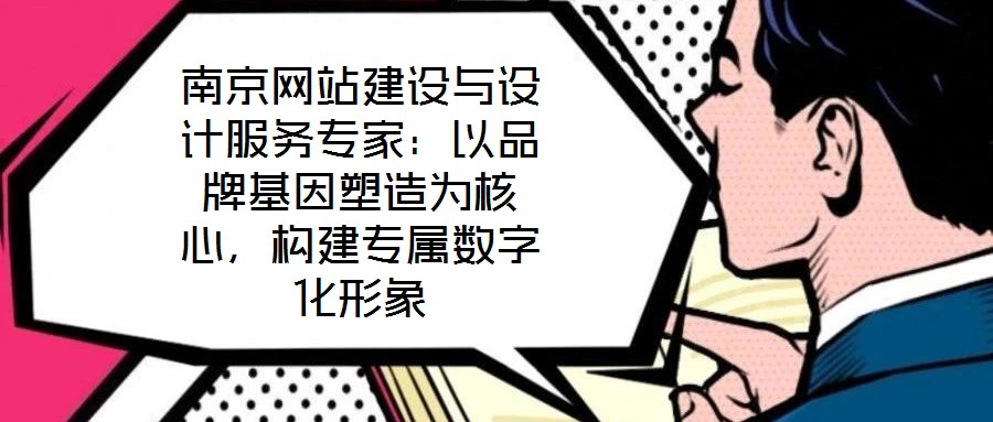 南京網站建設與設計服務專家：以品牌基因塑造為核心，構建專屬數字化形象