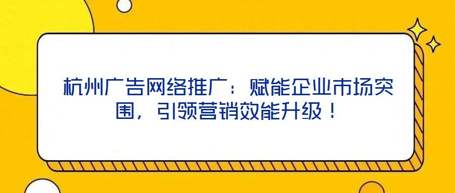 杭州廣告網(wǎng)絡(luò)推廣：賦能企業(yè)市場突圍，引領(lǐng)營銷效能升級！