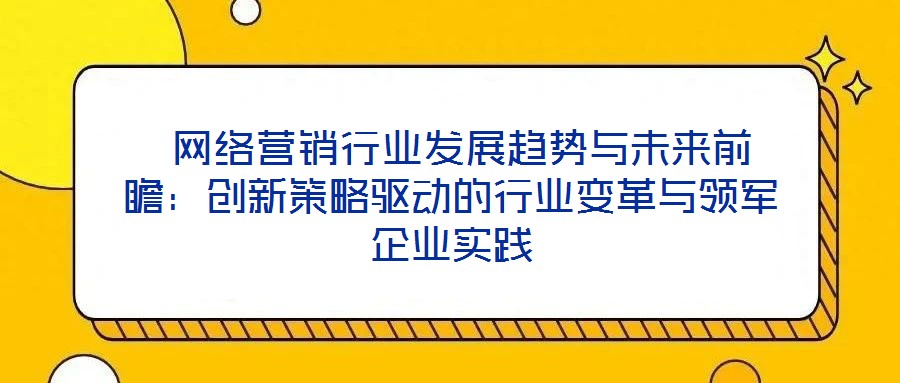  網(wǎng)絡(luò)營銷行業(yè)發(fā)展趨勢與未來前瞻：創(chuàng)新策略驅(qū)動(dòng)的行業(yè)變革與領(lǐng)軍企業(yè)實(shí)踐