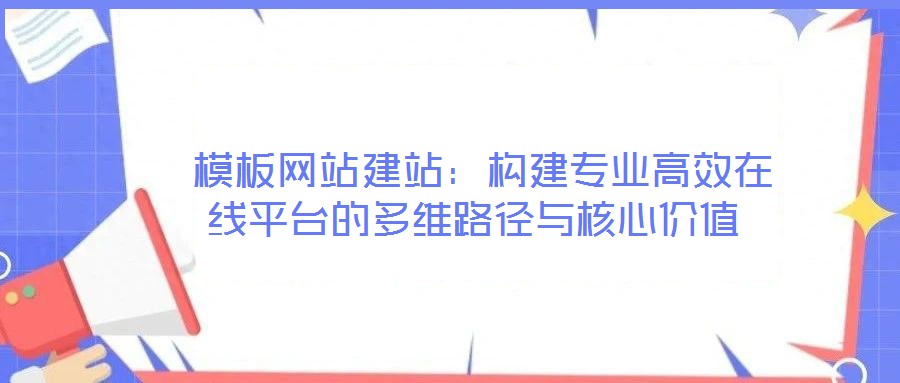 模板網(wǎng)站建站：構(gòu)建專業(yè)高效在線平臺(tái)的多維路徑與核心價(jià)值