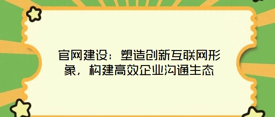 官網(wǎng)建設：塑造創(chuàng)新互聯(lián)網(wǎng)形象，構(gòu)建高效企業(yè)溝通生態(tài)
