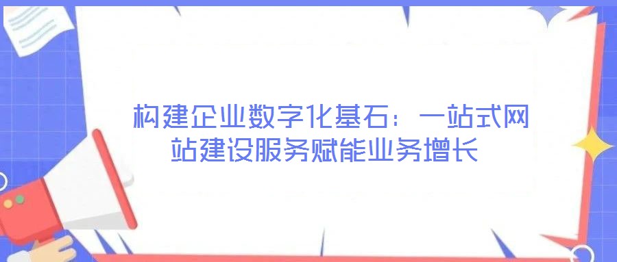  構建企業數字化基石：一站式網站建設服務賦能業務增長