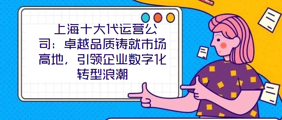 上海十大代運(yùn)營(yíng)公司：卓越品質(zhì)鑄就市場(chǎng)高地，引領(lǐng)企業(yè)數(shù)字化轉(zhuǎn)型浪潮