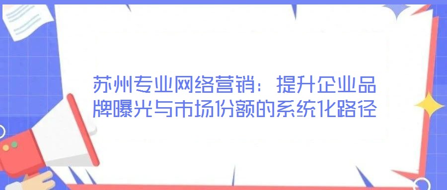 蘇州專業網絡營銷：提升企業品牌曝光與市場份額的系統化路徑