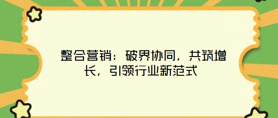  整合營銷：破界協同，共筑增長，引領行業新范式