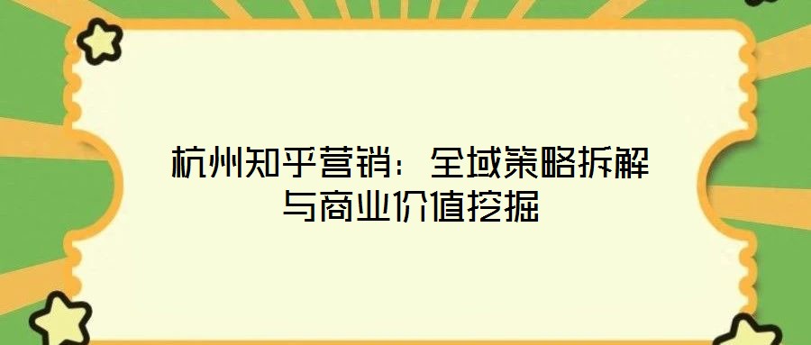 杭州知乎營銷：全域策略拆解與商業價值挖掘