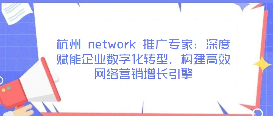 杭州 network 推廣專家：深度賦能企業(yè)數(shù)字化轉(zhuǎn)型，構(gòu)建高效網(wǎng)絡(luò)營(yíng)銷增長(zhǎng)引擎