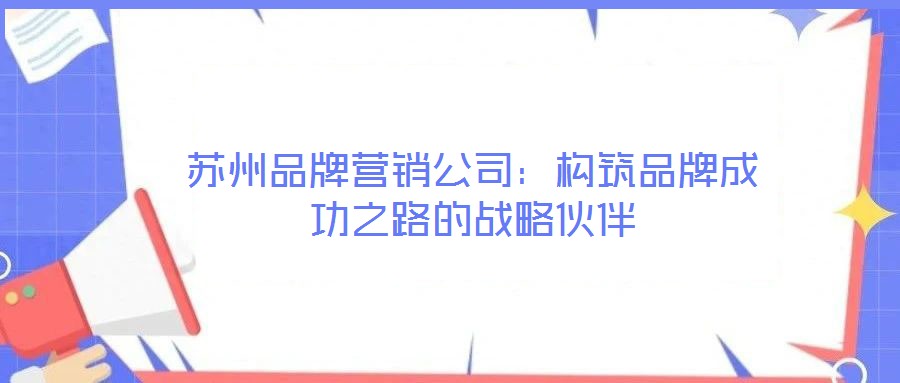 蘇州品牌營銷公司：構筑品牌成功之路的戰略伙伴