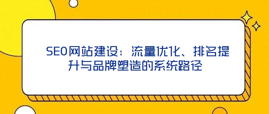  SEO網(wǎng)站建設(shè)：流量?jī)?yōu)化、排名提升與品牌塑造的系統(tǒng)路徑