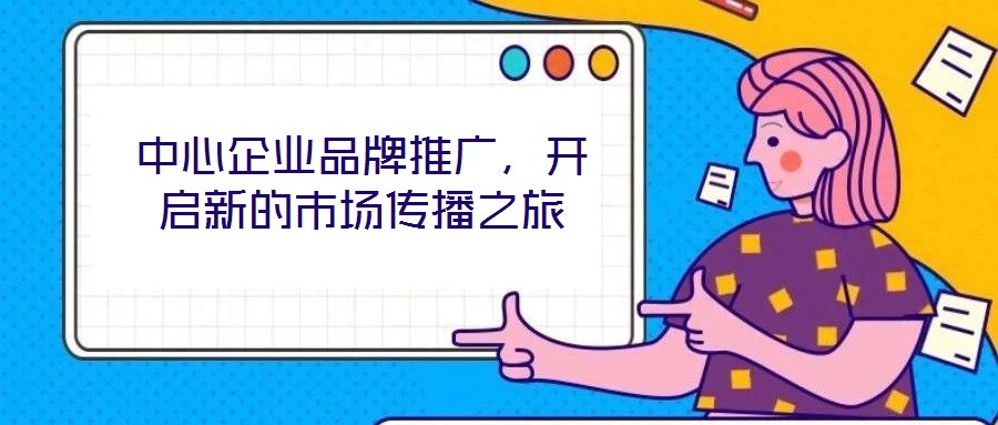 中心企業(yè)品牌推廣，開啟新的市場傳播之旅