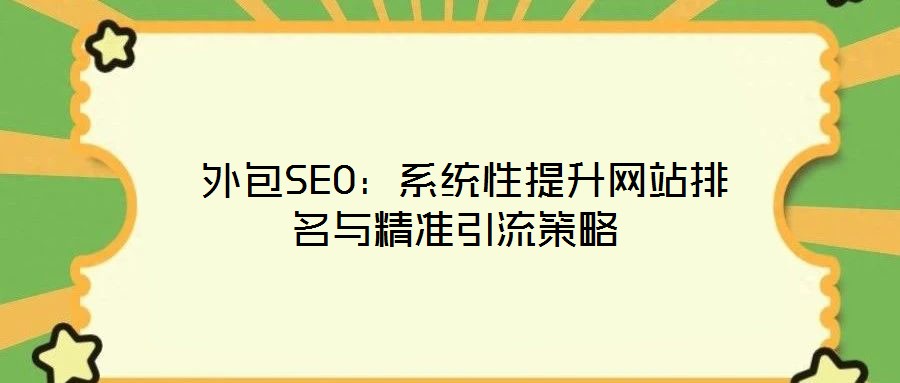  外包SEO：系統(tǒng)性提升網(wǎng)站排名與精準(zhǔn)引流策略