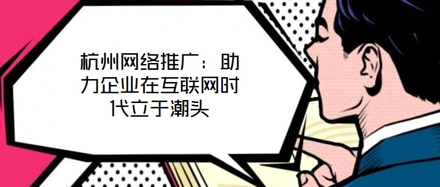 杭州網(wǎng)絡(luò)推廣：助力企業(yè)在互聯(lián)網(wǎng)時(shí)代立于潮頭