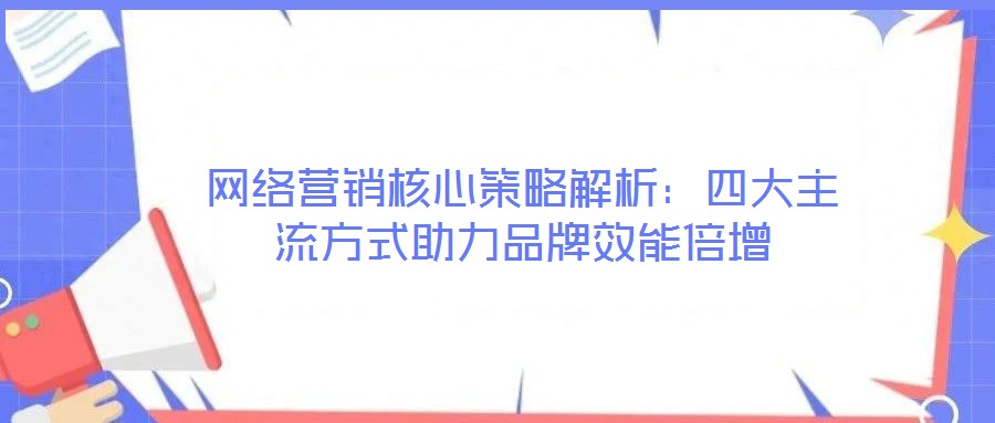 網絡營銷核心策略解析：四大主流方式助力品牌效能倍增