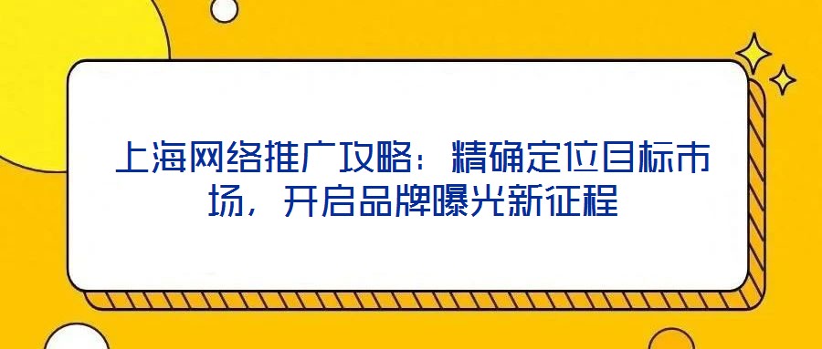 上海網(wǎng)絡(luò)推廣攻略：精確定位目標(biāo)市場(chǎng)，開(kāi)啟品牌曝光新征程