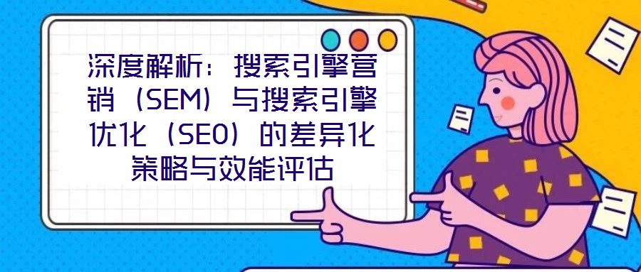 深度解析：搜索引擎營(yíng)銷（SEM）與搜索引擎優(yōu)化（SEO）的差異化策略與效能評(píng)估