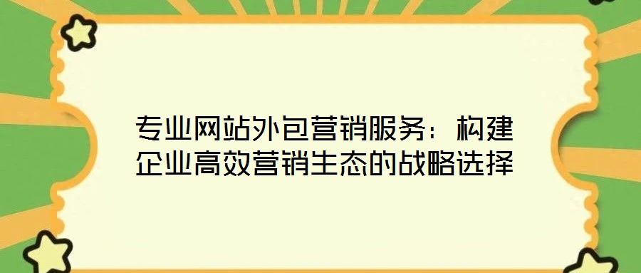 專業網站外包營銷服務：構建企業高效營銷生態的戰略選擇