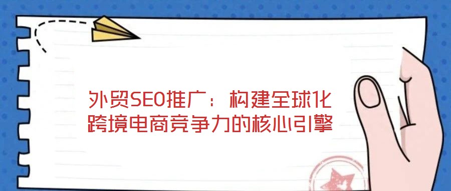 外貿SEO推廣：構建全球化跨境電商競爭力的核心引擎