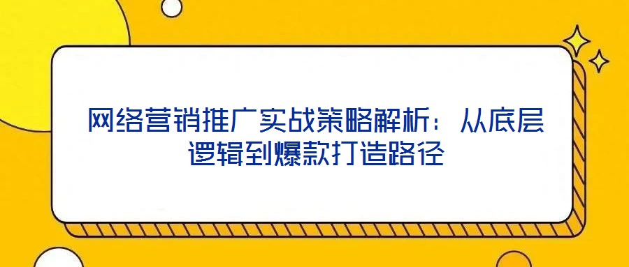 網絡營銷推廣實戰策略解析：從底層邏輯到爆款打造路徑