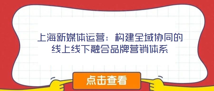 上海新媒體運營：構建全域協同的線上線下融合品牌營銷體系