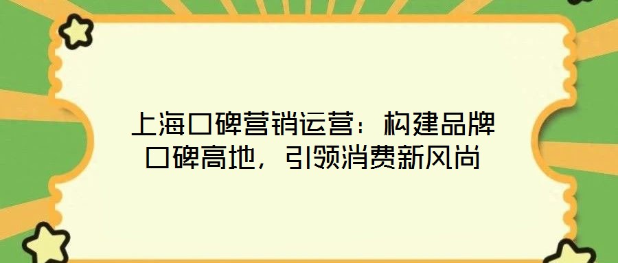 上海口碑營銷運(yùn)營：構(gòu)建品牌口碑高地，引領(lǐng)消費(fèi)新風(fēng)尚