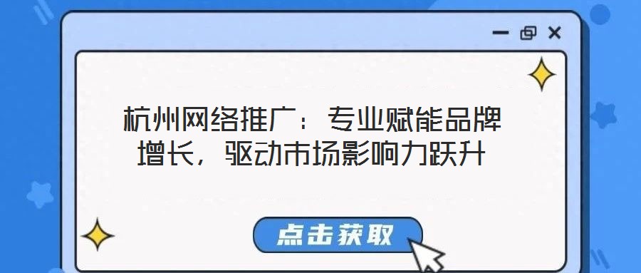 杭州網(wǎng)絡(luò)推廣：專(zhuān)業(yè)賦能品牌增長(zhǎng)，驅(qū)動(dòng)市場(chǎng)影響力躍升