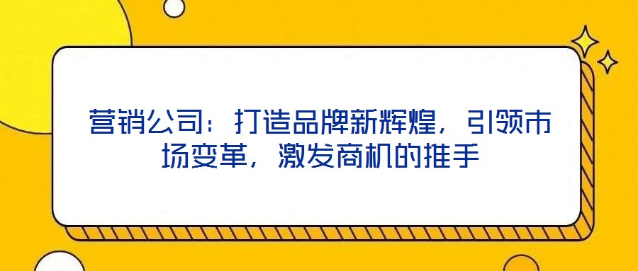 營(yíng)銷公司：打造品牌新輝煌，引領(lǐng)市場(chǎng)變革，激發(fā)商機(jī)的推手