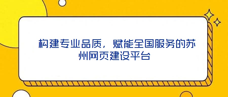  構(gòu)建專業(yè)品質(zhì)，賦能全國服務(wù)的蘇州網(wǎng)頁建設(shè)平臺(tái)