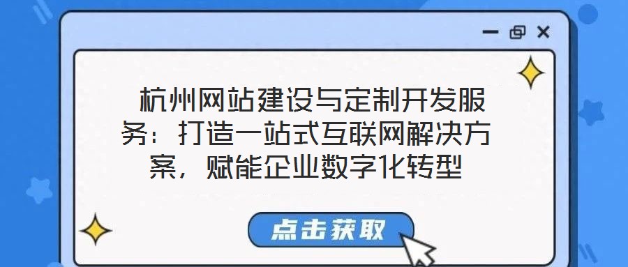  杭州網站建設與定制開發服務：打造一站式互聯網解決方案，賦能企業數字化轉型