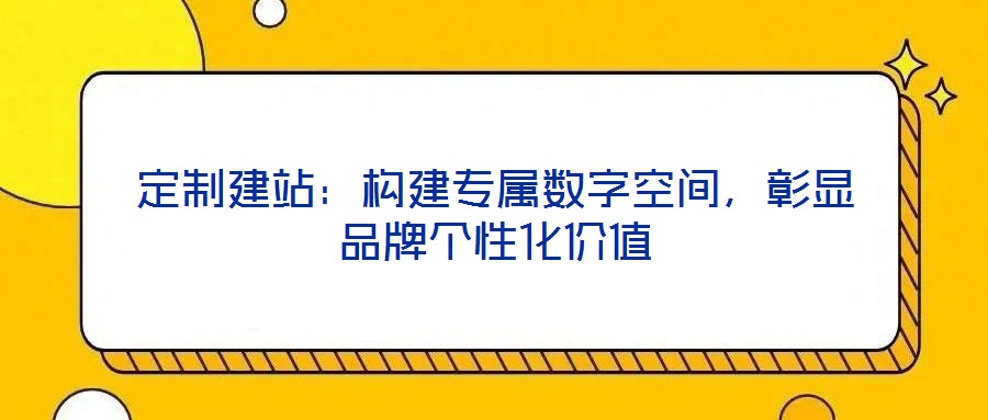 定制建站：構(gòu)建專屬數(shù)字空間，彰顯品牌個(gè)性化價(jià)值
