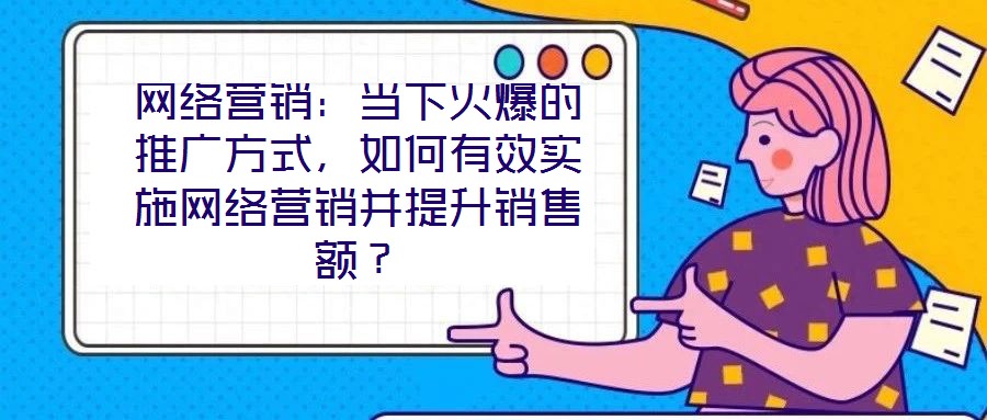 網(wǎng)絡(luò)營銷：當(dāng)下火爆的推廣方式，如何有效實(shí)施網(wǎng)絡(luò)營銷并提升銷售額？