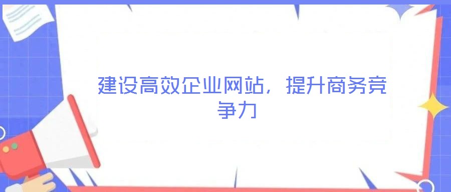  建設(shè)高效企業(yè)網(wǎng)站，提升商務(wù)競(jìng)爭(zhēng)力