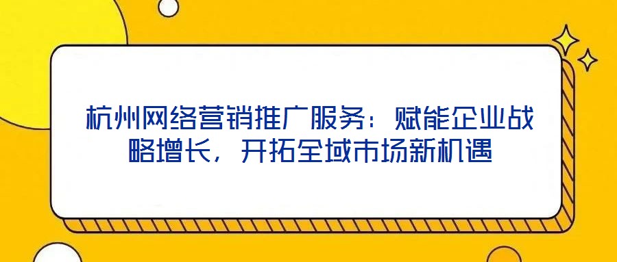 杭州網(wǎng)絡(luò)營(yíng)銷推廣服務(wù)：賦能企業(yè)戰(zhàn)略增長(zhǎng)，開(kāi)拓全域市場(chǎng)新機(jī)遇