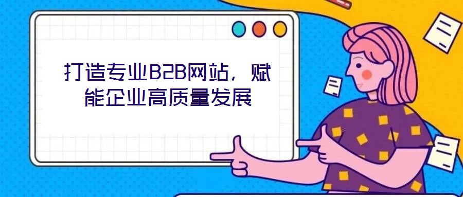 打造專業(yè)B2B網(wǎng)站，賦能企業(yè)高質(zhì)量發(fā)展