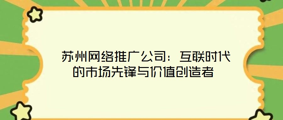  蘇州網(wǎng)絡(luò)推廣公司：互聯(lián)時(shí)代的市場(chǎng)先鋒與價(jià)值創(chuàng)造者