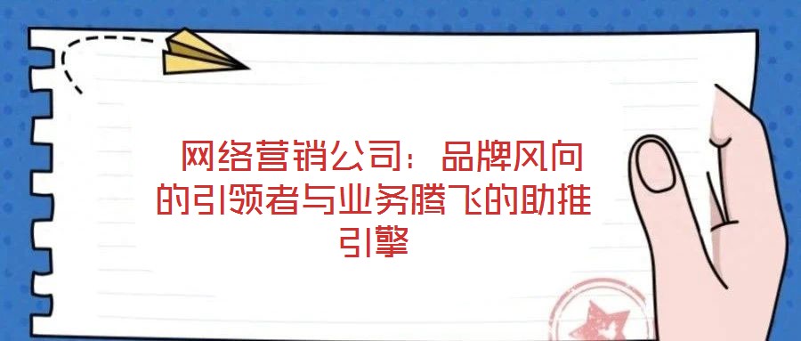  網絡營銷公司：品牌風向的引領者與業務騰飛的助推引擎