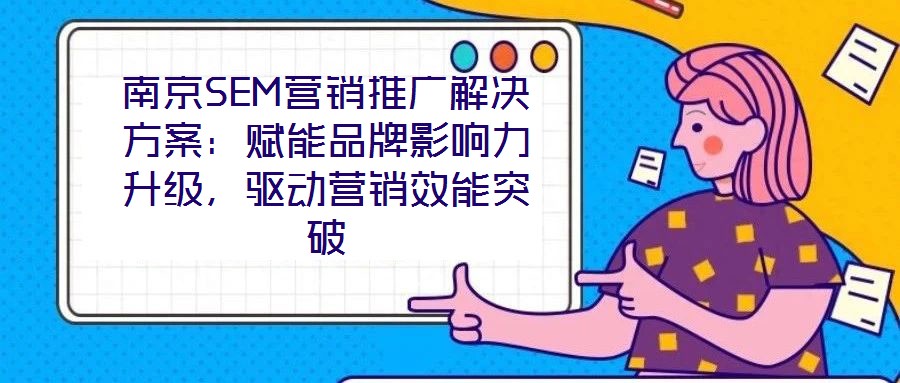 南京SEM營銷推廣解決方案：賦能品牌影響力升級，驅動營銷效能突破