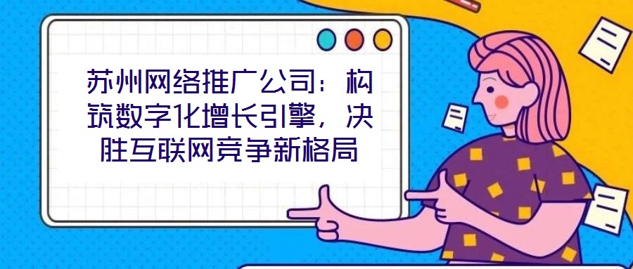 蘇州網(wǎng)絡(luò)推廣公司：構(gòu)筑數(shù)字化增長(zhǎng)引擎，決勝互聯(lián)網(wǎng)競(jìng)爭(zhēng)新格局
