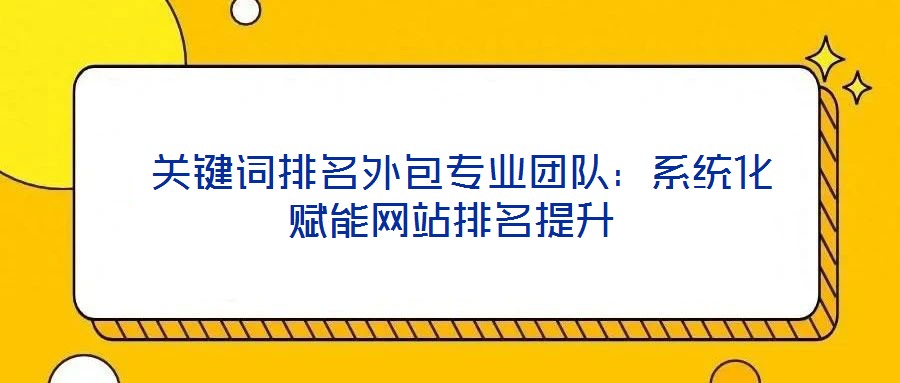  關鍵詞排名外包專業團隊：系統化賦能網站排名提升