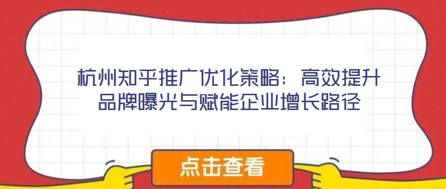 杭州知乎推廣優化策略：高效提升品牌曝光與賦能企業增長路徑