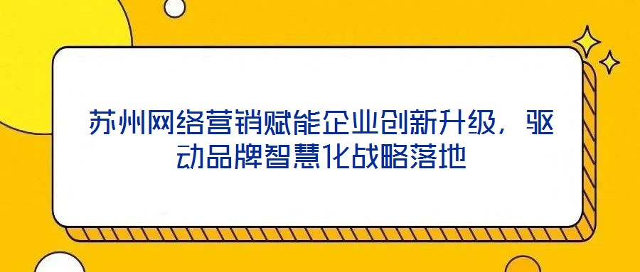蘇州網絡營銷賦能企業創新升級，驅動品牌智慧化戰略落地