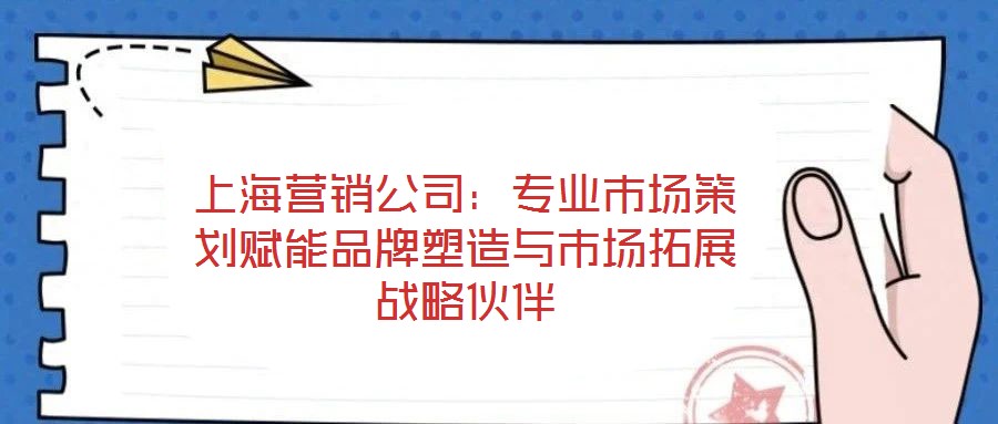 上海營(yíng)銷公司：專業(yè)市場(chǎng)策劃賦能品牌塑造與市場(chǎng)拓展戰(zhàn)略伙伴