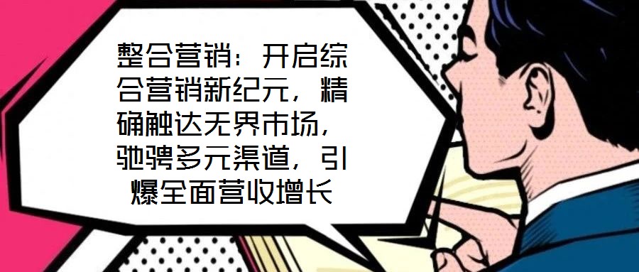 整合營銷：開啟綜合營銷新紀元，精確觸達無界市場，馳騁多元渠道，引爆全面營收增長